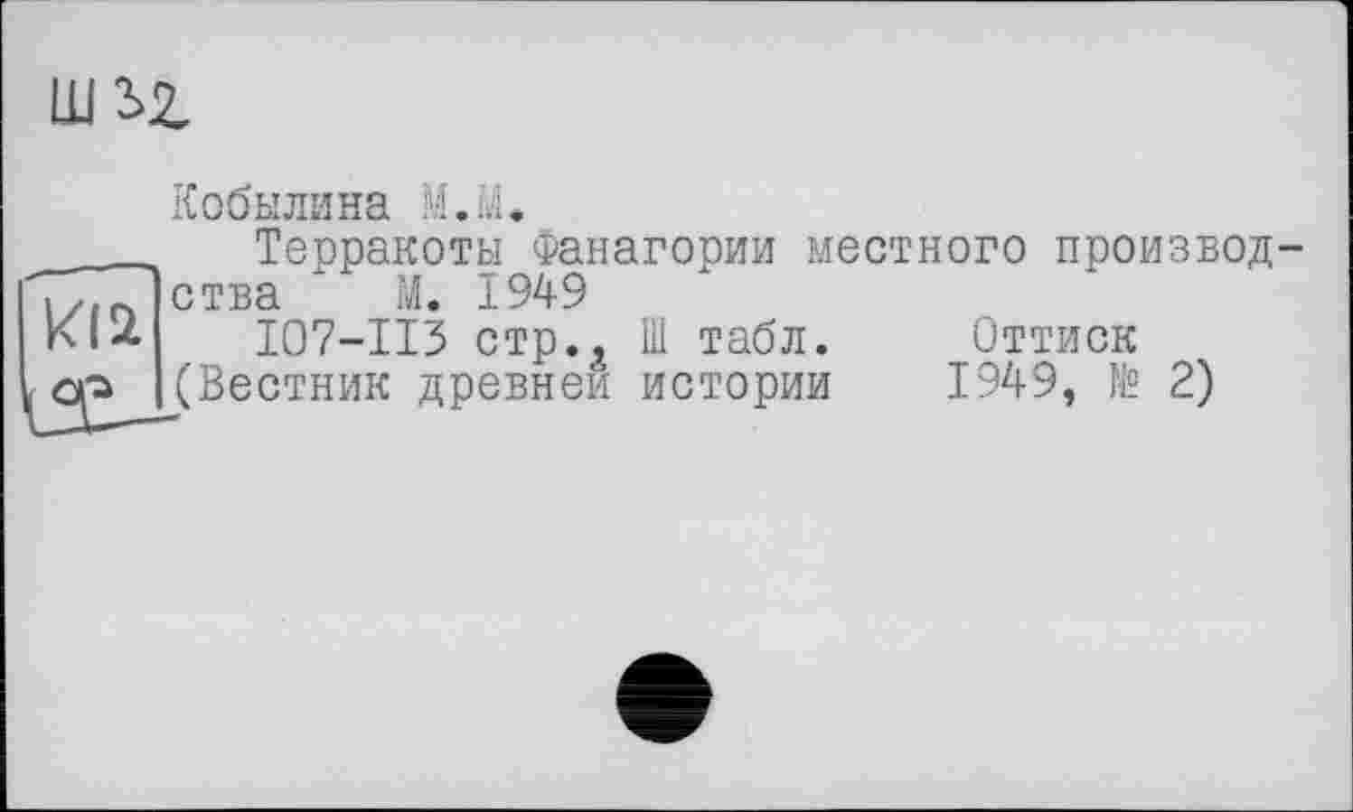 ﻿um
Кобылина M.M.
Терракоты Фанагории местного производства * М. 1949
I07-II3 стр., Ш табл. Оттиск
’ ' «w Л т А	*|* О/|.	, № 2)
kli
ор (Вестник древней истории